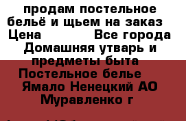 продам постельное бельё и щьем на заказ › Цена ­ 1 700 - Все города Домашняя утварь и предметы быта » Постельное белье   . Ямало-Ненецкий АО,Муравленко г.